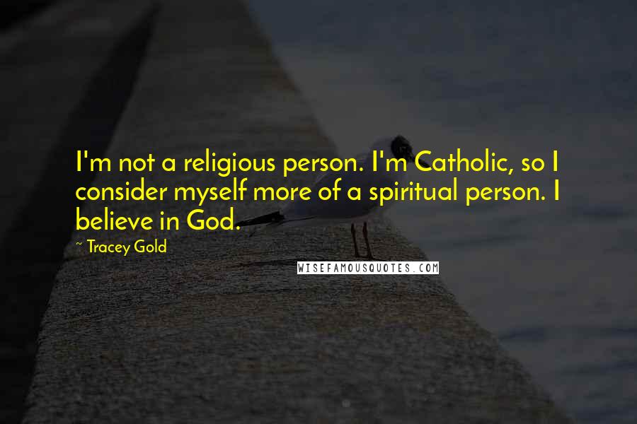 Tracey Gold Quotes: I'm not a religious person. I'm Catholic, so I consider myself more of a spiritual person. I believe in God.