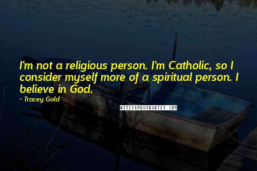 Tracey Gold Quotes: I'm not a religious person. I'm Catholic, so I consider myself more of a spiritual person. I believe in God.