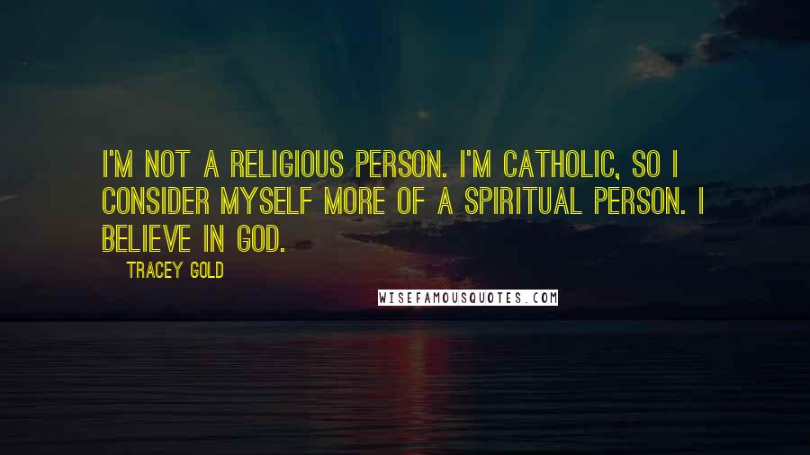 Tracey Gold Quotes: I'm not a religious person. I'm Catholic, so I consider myself more of a spiritual person. I believe in God.