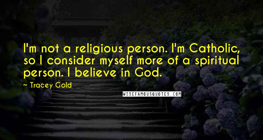 Tracey Gold Quotes: I'm not a religious person. I'm Catholic, so I consider myself more of a spiritual person. I believe in God.