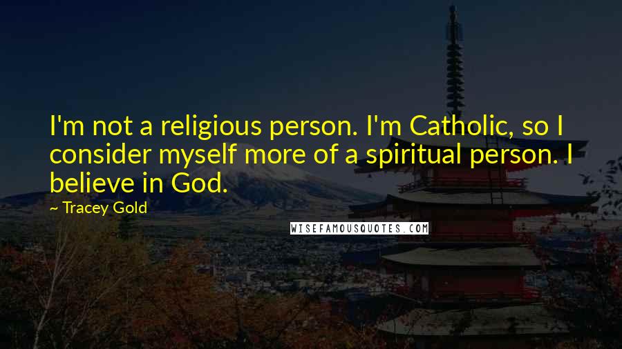 Tracey Gold Quotes: I'm not a religious person. I'm Catholic, so I consider myself more of a spiritual person. I believe in God.