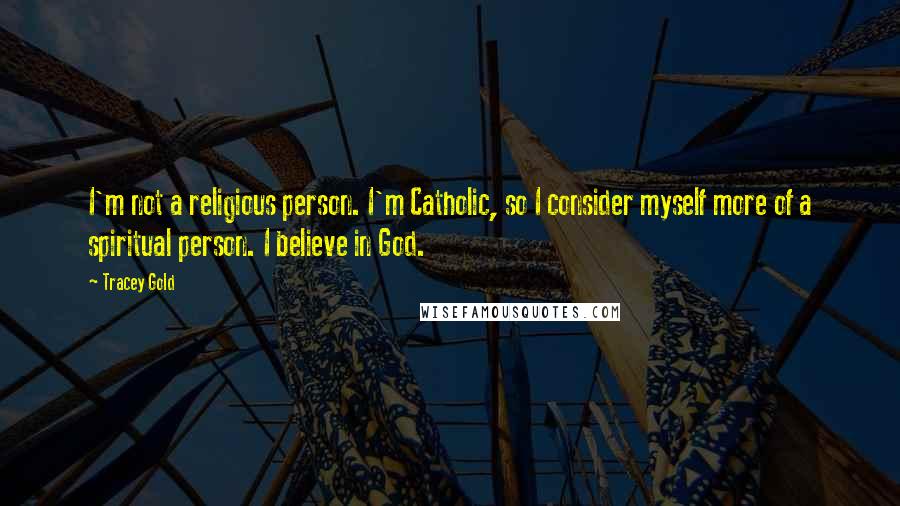 Tracey Gold Quotes: I'm not a religious person. I'm Catholic, so I consider myself more of a spiritual person. I believe in God.