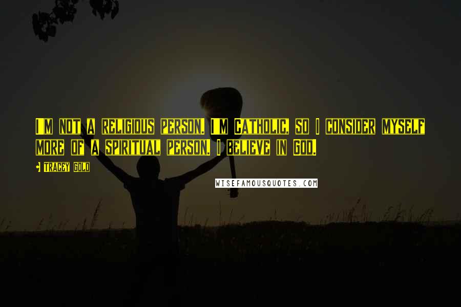 Tracey Gold Quotes: I'm not a religious person. I'm Catholic, so I consider myself more of a spiritual person. I believe in God.