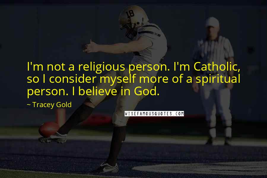 Tracey Gold Quotes: I'm not a religious person. I'm Catholic, so I consider myself more of a spiritual person. I believe in God.