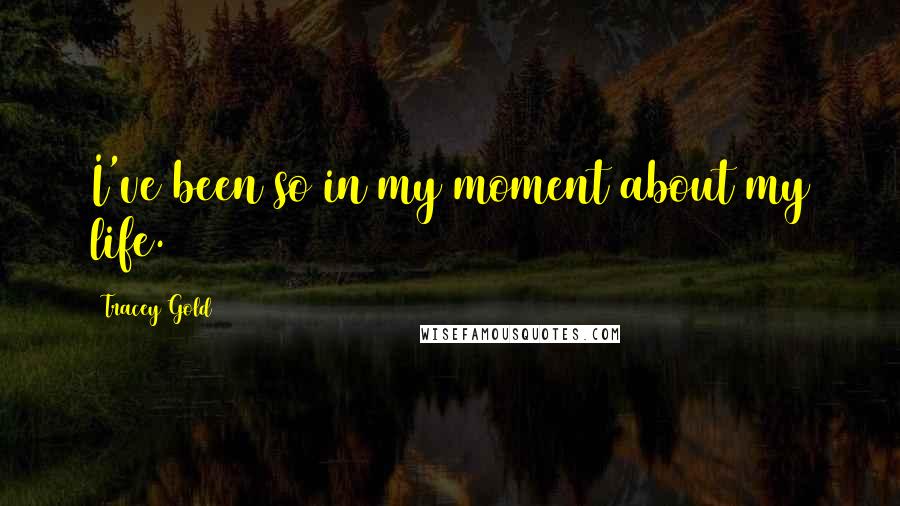 Tracey Gold Quotes: I've been so in my moment about my life.