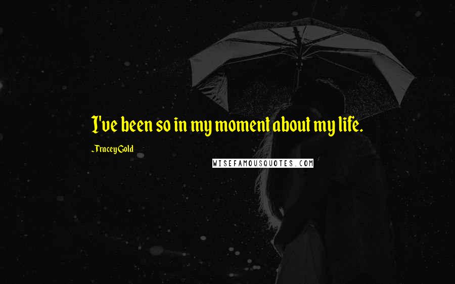 Tracey Gold Quotes: I've been so in my moment about my life.