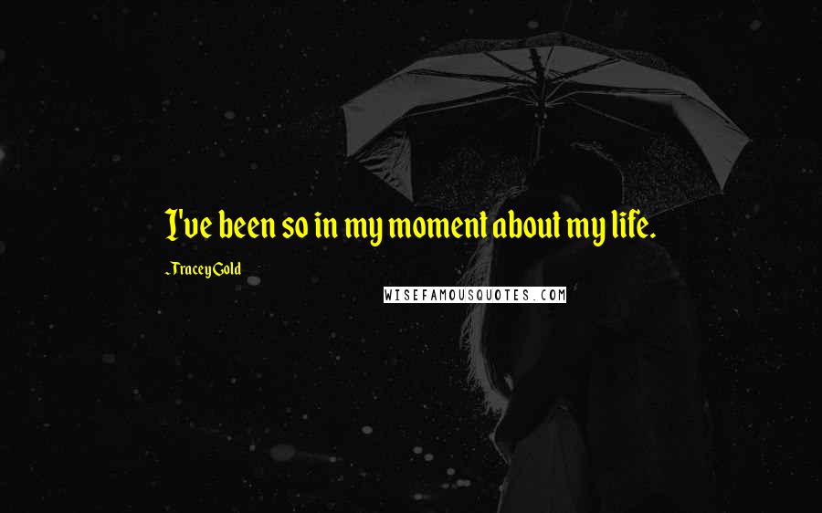 Tracey Gold Quotes: I've been so in my moment about my life.