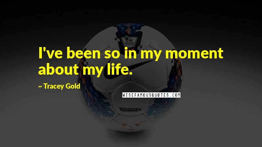 Tracey Gold Quotes: I've been so in my moment about my life.