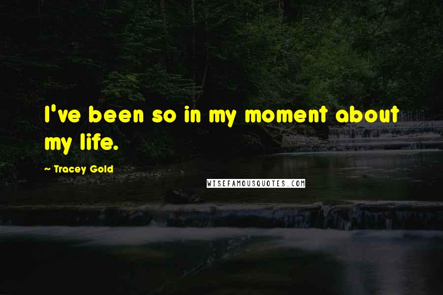 Tracey Gold Quotes: I've been so in my moment about my life.