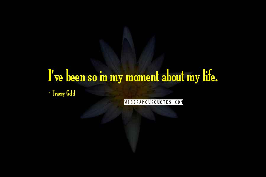 Tracey Gold Quotes: I've been so in my moment about my life.