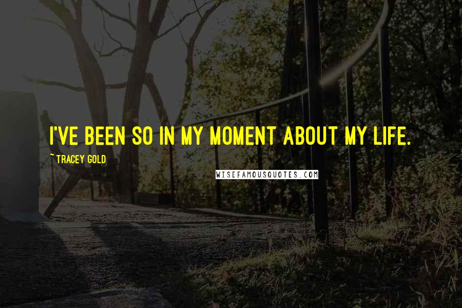 Tracey Gold Quotes: I've been so in my moment about my life.