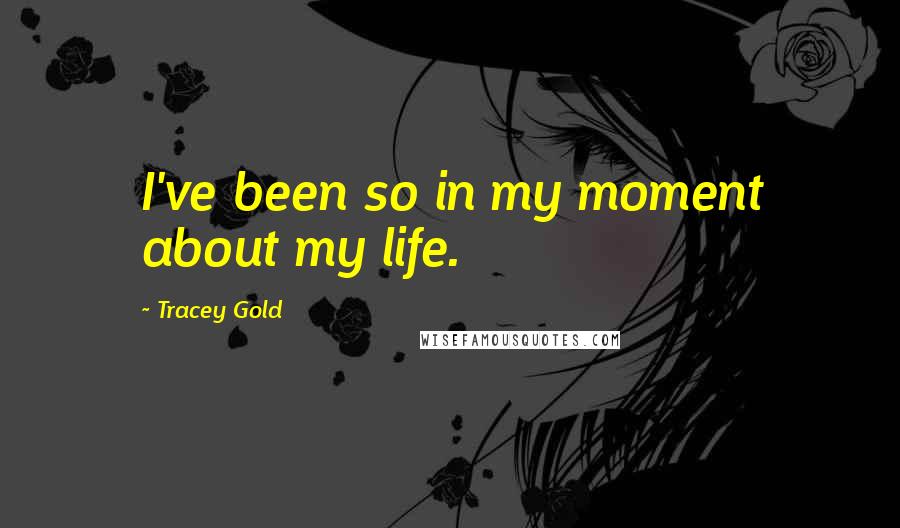 Tracey Gold Quotes: I've been so in my moment about my life.