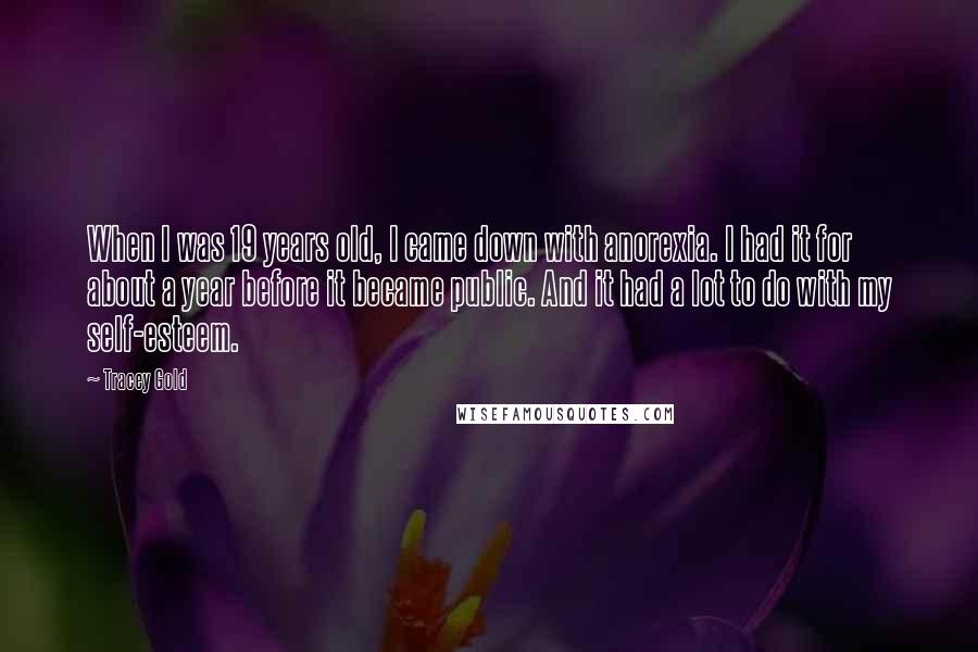 Tracey Gold Quotes: When I was 19 years old, I came down with anorexia. I had it for about a year before it became public. And it had a lot to do with my self-esteem.