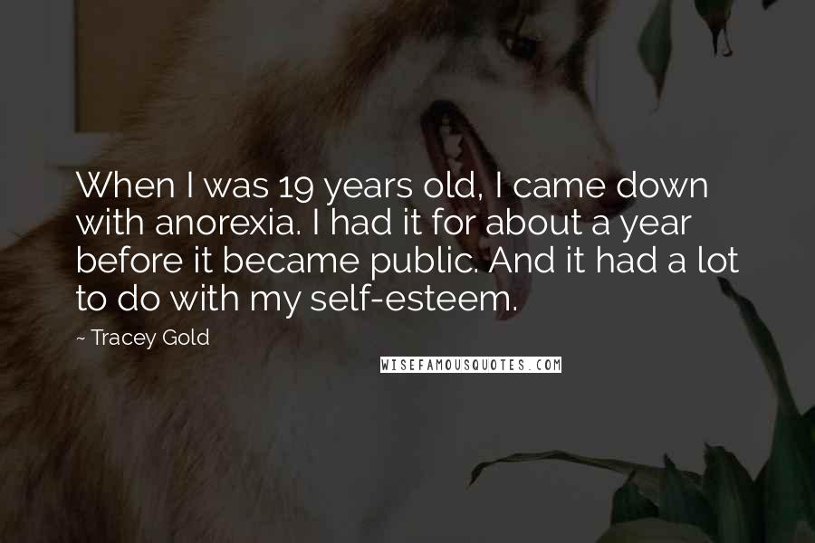 Tracey Gold Quotes: When I was 19 years old, I came down with anorexia. I had it for about a year before it became public. And it had a lot to do with my self-esteem.