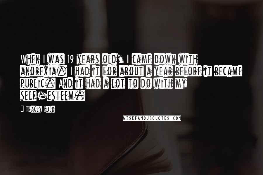 Tracey Gold Quotes: When I was 19 years old, I came down with anorexia. I had it for about a year before it became public. And it had a lot to do with my self-esteem.