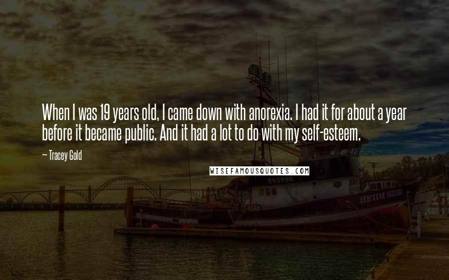 Tracey Gold Quotes: When I was 19 years old, I came down with anorexia. I had it for about a year before it became public. And it had a lot to do with my self-esteem.