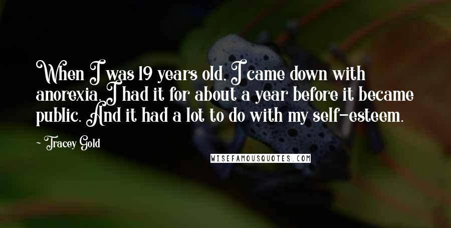 Tracey Gold Quotes: When I was 19 years old, I came down with anorexia. I had it for about a year before it became public. And it had a lot to do with my self-esteem.