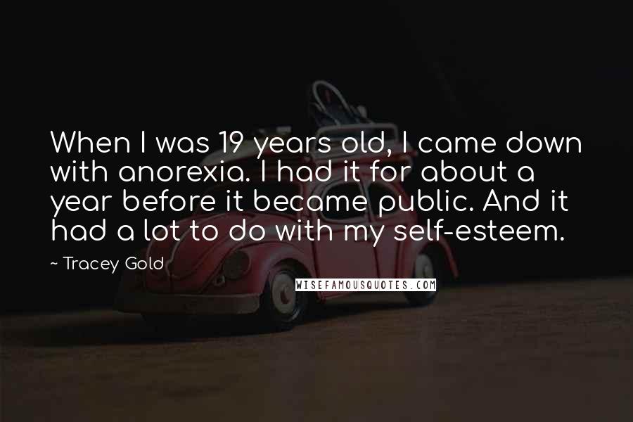 Tracey Gold Quotes: When I was 19 years old, I came down with anorexia. I had it for about a year before it became public. And it had a lot to do with my self-esteem.