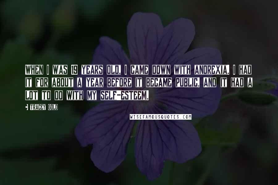Tracey Gold Quotes: When I was 19 years old, I came down with anorexia. I had it for about a year before it became public. And it had a lot to do with my self-esteem.