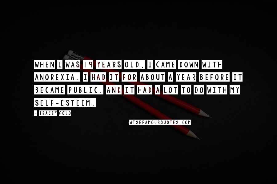 Tracey Gold Quotes: When I was 19 years old, I came down with anorexia. I had it for about a year before it became public. And it had a lot to do with my self-esteem.