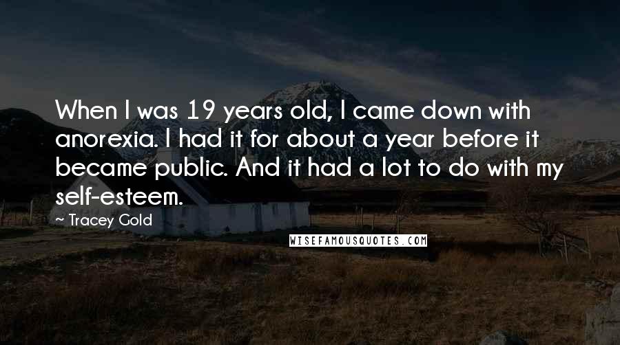 Tracey Gold Quotes: When I was 19 years old, I came down with anorexia. I had it for about a year before it became public. And it had a lot to do with my self-esteem.