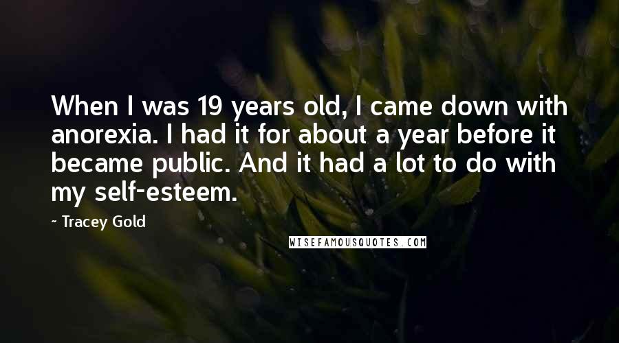 Tracey Gold Quotes: When I was 19 years old, I came down with anorexia. I had it for about a year before it became public. And it had a lot to do with my self-esteem.