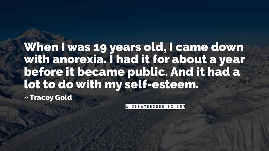 Tracey Gold Quotes: When I was 19 years old, I came down with anorexia. I had it for about a year before it became public. And it had a lot to do with my self-esteem.