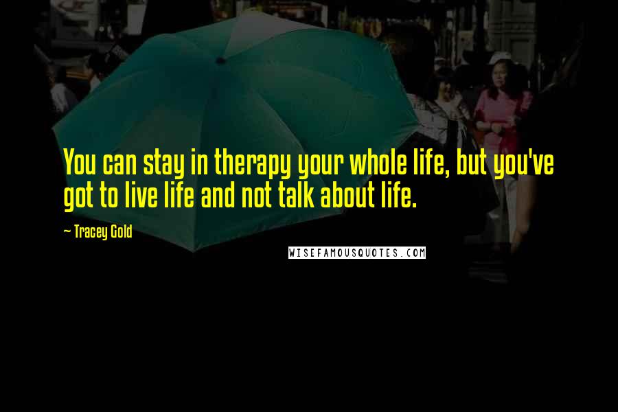 Tracey Gold Quotes: You can stay in therapy your whole life, but you've got to live life and not talk about life.