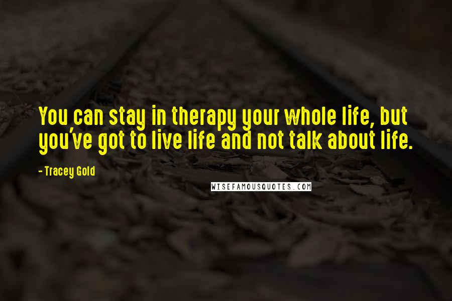 Tracey Gold Quotes: You can stay in therapy your whole life, but you've got to live life and not talk about life.