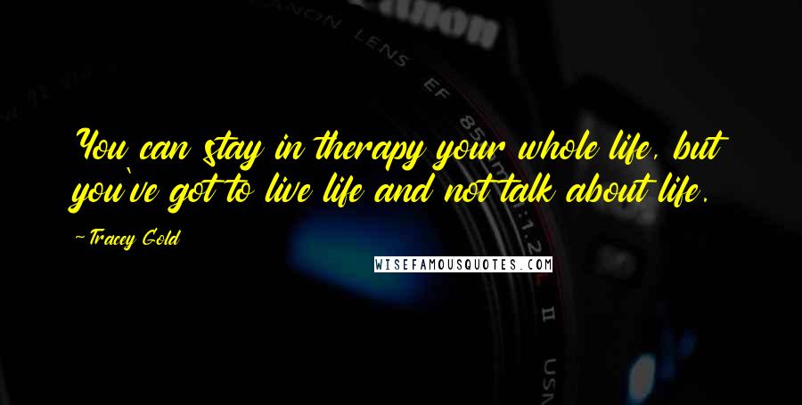 Tracey Gold Quotes: You can stay in therapy your whole life, but you've got to live life and not talk about life.