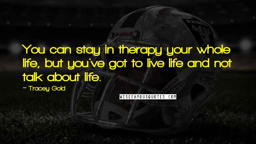 Tracey Gold Quotes: You can stay in therapy your whole life, but you've got to live life and not talk about life.