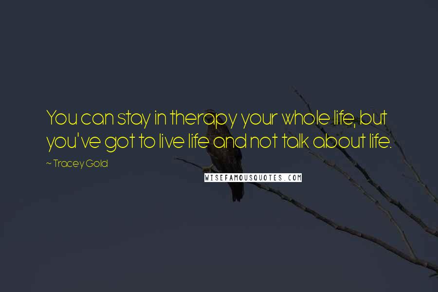 Tracey Gold Quotes: You can stay in therapy your whole life, but you've got to live life and not talk about life.