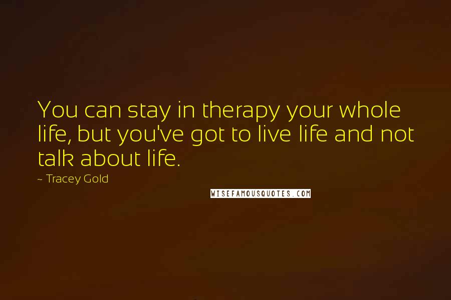 Tracey Gold Quotes: You can stay in therapy your whole life, but you've got to live life and not talk about life.