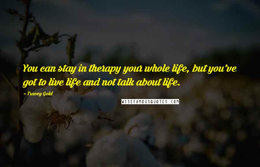 Tracey Gold Quotes: You can stay in therapy your whole life, but you've got to live life and not talk about life.