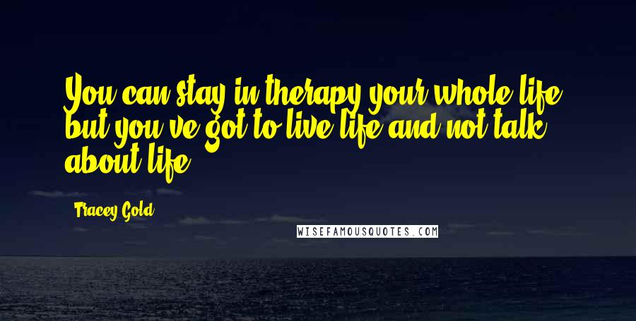 Tracey Gold Quotes: You can stay in therapy your whole life, but you've got to live life and not talk about life.