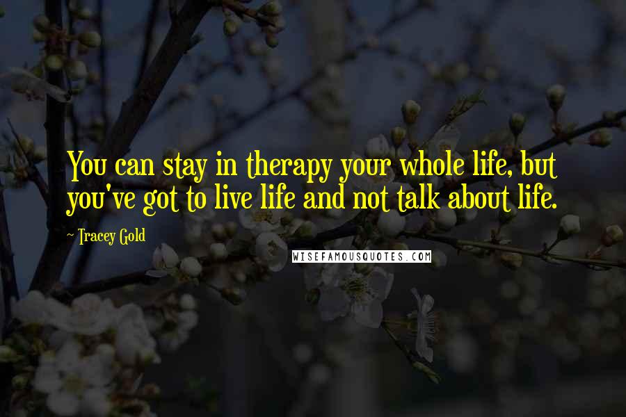 Tracey Gold Quotes: You can stay in therapy your whole life, but you've got to live life and not talk about life.