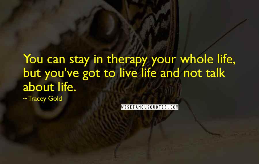 Tracey Gold Quotes: You can stay in therapy your whole life, but you've got to live life and not talk about life.