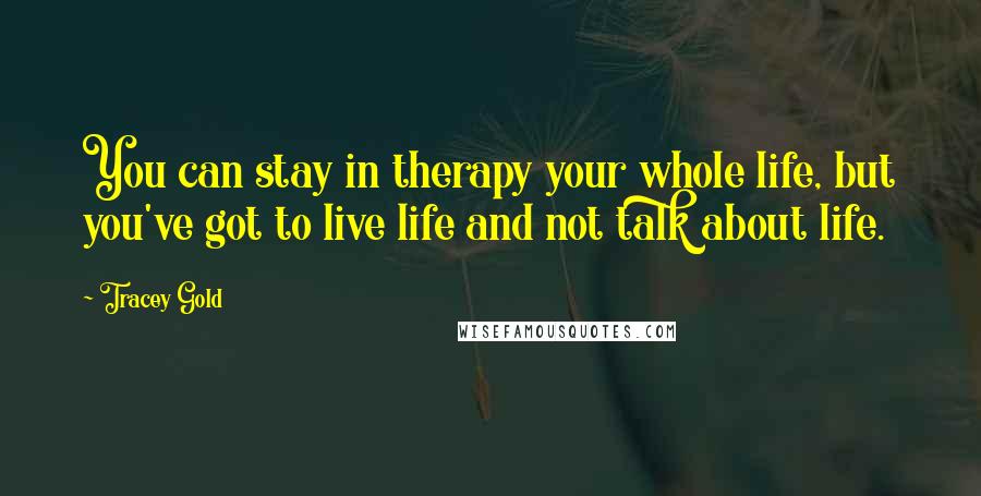 Tracey Gold Quotes: You can stay in therapy your whole life, but you've got to live life and not talk about life.