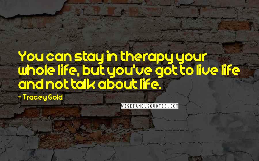 Tracey Gold Quotes: You can stay in therapy your whole life, but you've got to live life and not talk about life.