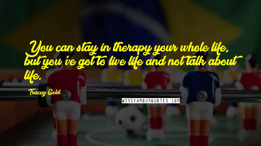 Tracey Gold Quotes: You can stay in therapy your whole life, but you've got to live life and not talk about life.