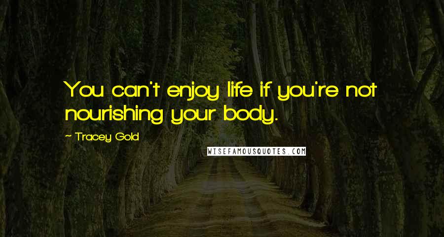 Tracey Gold Quotes: You can't enjoy life if you're not nourishing your body.