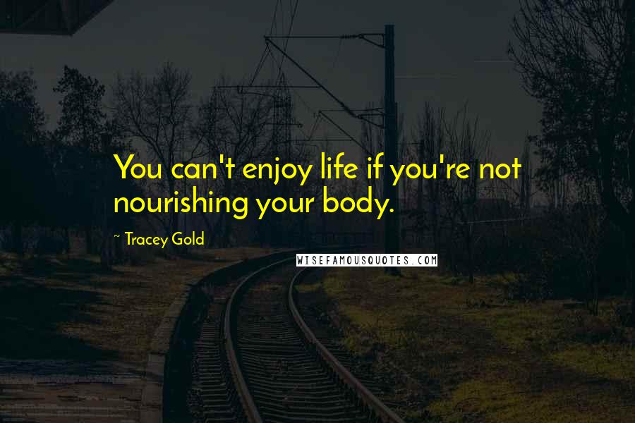 Tracey Gold Quotes: You can't enjoy life if you're not nourishing your body.