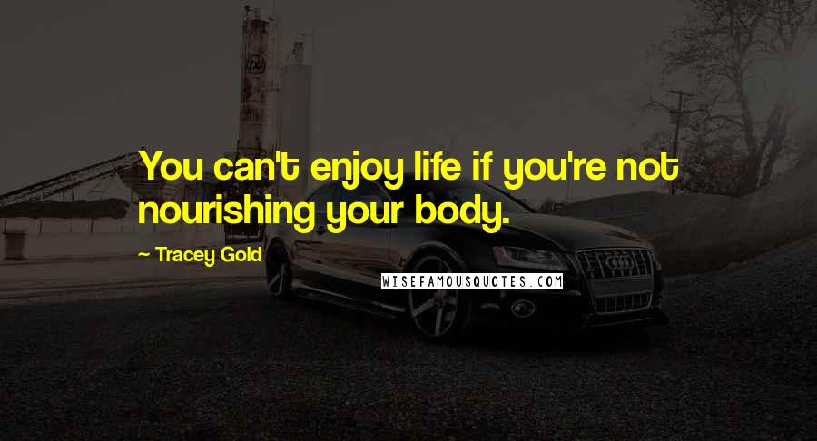 Tracey Gold Quotes: You can't enjoy life if you're not nourishing your body.