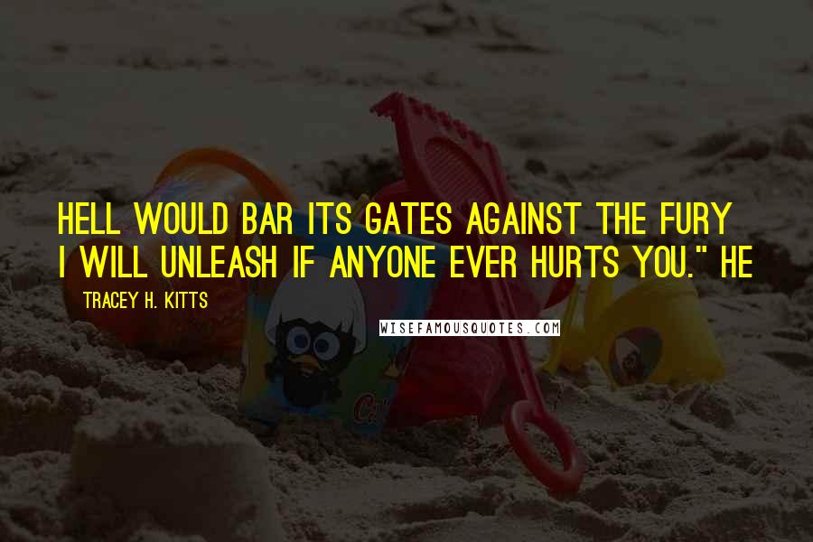 Tracey H. Kitts Quotes: Hell would bar its gates against the fury I will unleash if anyone ever hurts you." He