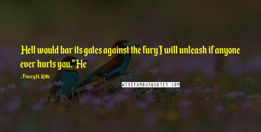 Tracey H. Kitts Quotes: Hell would bar its gates against the fury I will unleash if anyone ever hurts you." He