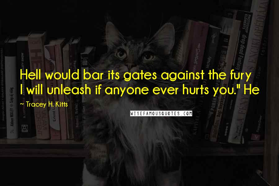 Tracey H. Kitts Quotes: Hell would bar its gates against the fury I will unleash if anyone ever hurts you." He