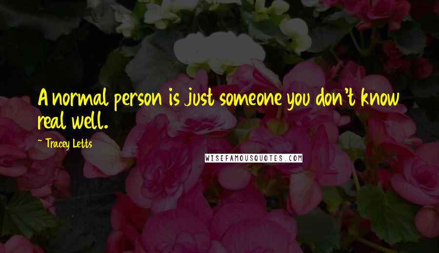 Tracey Letts Quotes: A normal person is just someone you don't know real well.