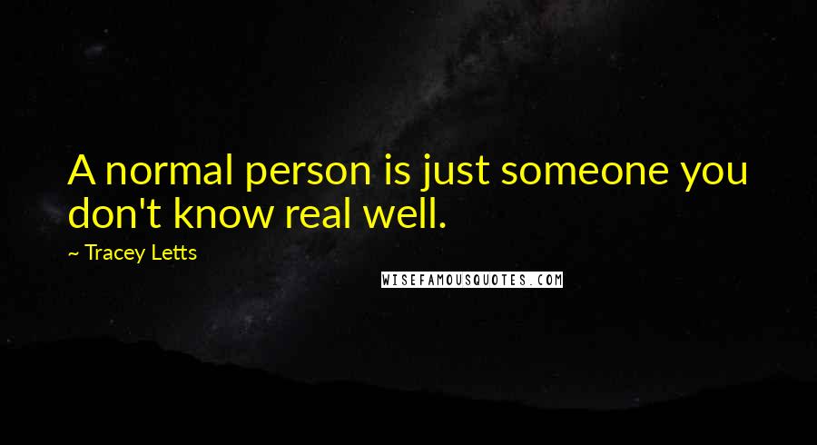 Tracey Letts Quotes: A normal person is just someone you don't know real well.