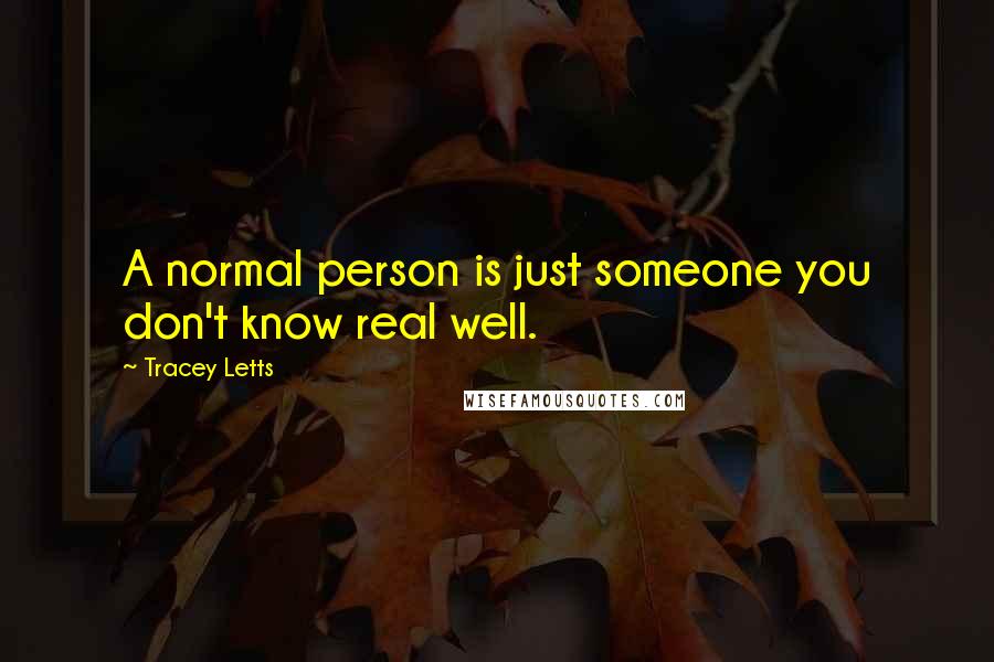 Tracey Letts Quotes: A normal person is just someone you don't know real well.