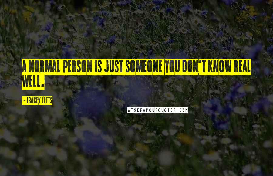 Tracey Letts Quotes: A normal person is just someone you don't know real well.